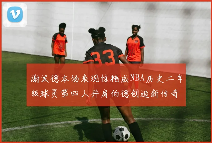 谢泼德本场表现惊艳成NBA历史二年级球员第四人并肩伯德创造新传奇