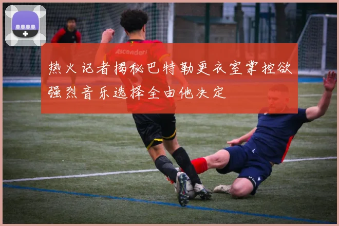 热火记者揭秘巴特勒更衣室掌控欲强烈音乐选择全由他决定