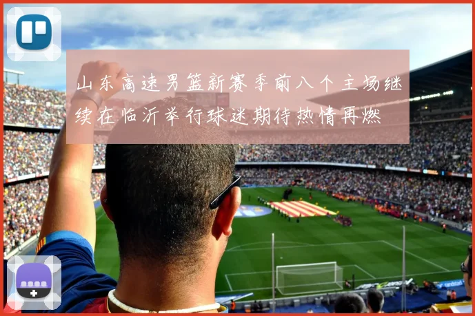 山东高速男篮新赛季前八个主场继续在临沂举行球迷期待热情再燃