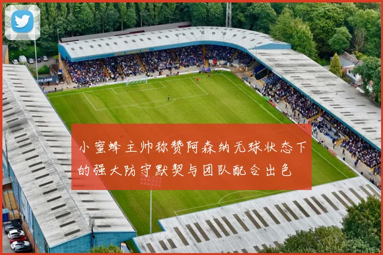 小蜜蜂主帅称赞阿森纳无球状态下的强大防守默契与团队配合出色