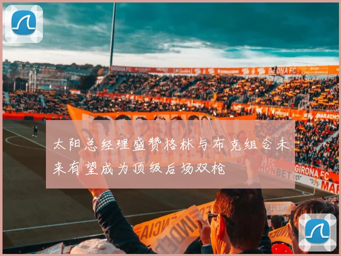 太阳总经理盛赞格林与布克组合未来有望成为顶级后场双枪