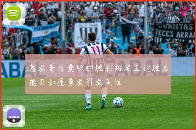 蓄发哥与曼联的胜利约定五连胜后能否如愿剪发引发关注