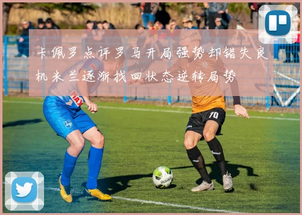 卡佩罗点评罗马开局强势却错失良机米兰逐渐找回状态逆转局势