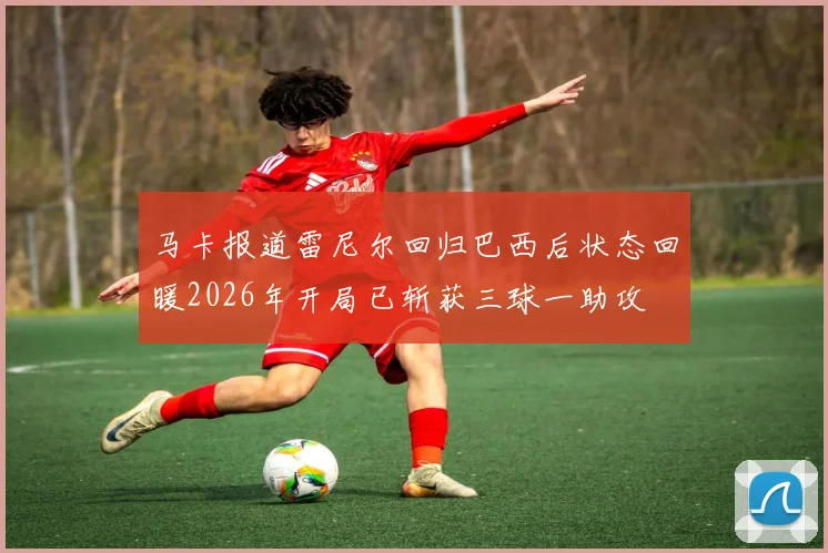 马卡报道雷尼尔回归巴西后状态回暖2026年开局已斩获三球一助攻