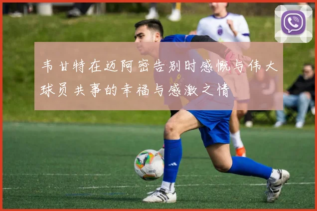 韦甘特在迈阿密告别时感慨与伟大球员共事的幸福与感激之情