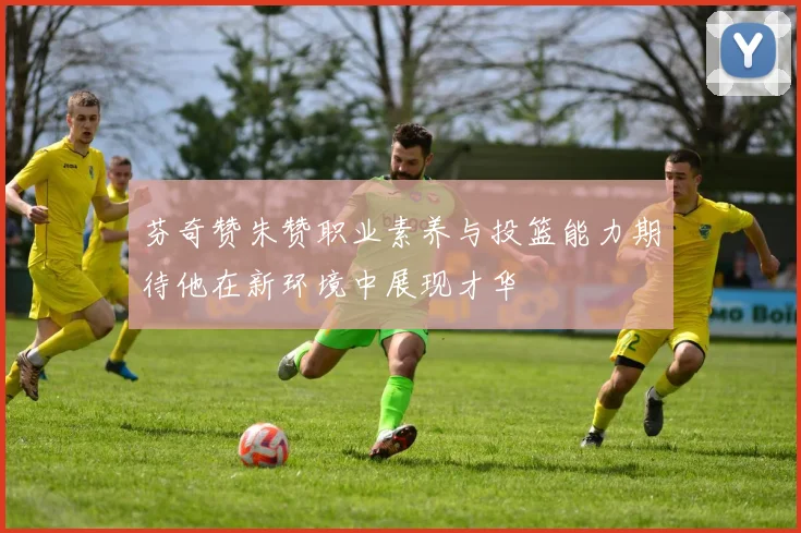 芬奇赞朱赞职业素养与投篮能力期待他在新环境中展现才华