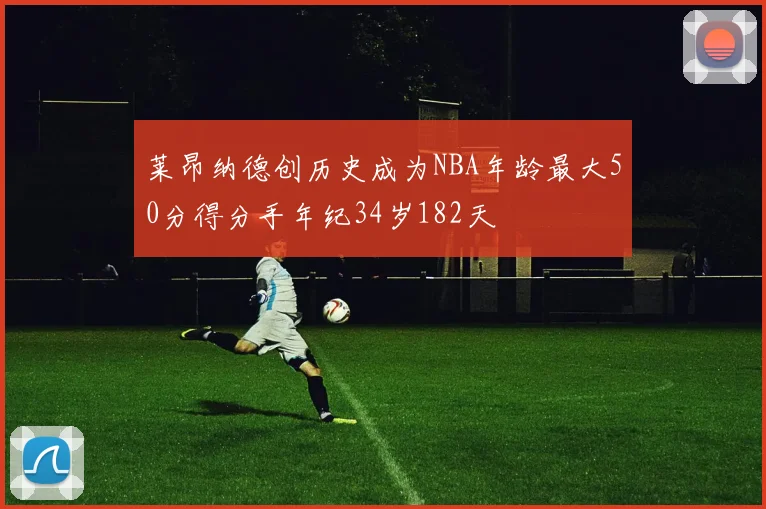 莱昂纳德创历史成为NBA年龄最大50分得分手年纪34岁182天