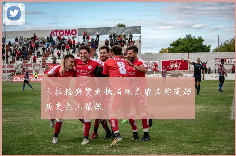 卡拉格盛赞利物浦绝杀能力称英超历史无人能敌