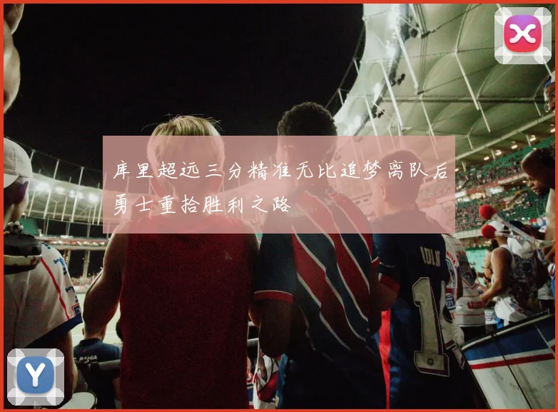 库里超远三分精准无比追梦离队后勇士重拾胜利之路