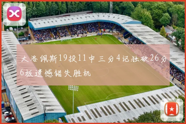 大洛佩斯19投11中三分4记独砍26分6板遗憾错失胜机