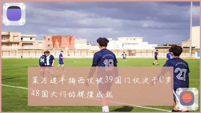 莱万追平梅西攻破39国门仅次于C罗48国大门的辉煌成就