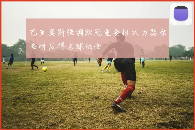 巴里奥斯强调欧冠重要性认为瑟尔洛特应得点球机会