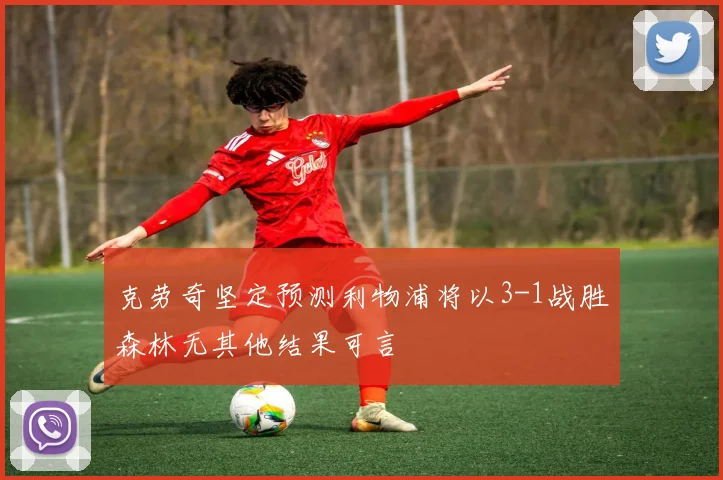 克劳奇坚定预测利物浦将以3-1战胜森林无其他结果可言