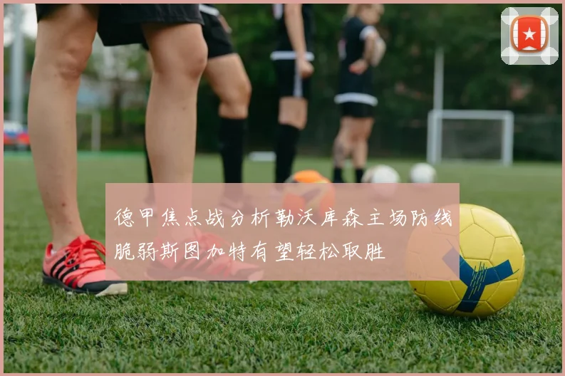 德甲焦点战分析勒沃库森主场防线脆弱斯图加特有望轻松取胜