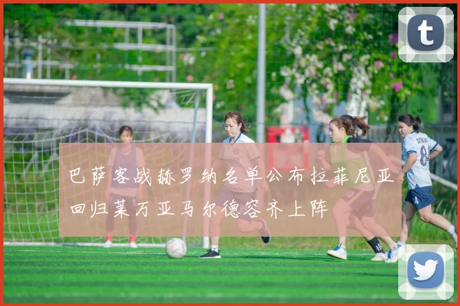 巴萨客战赫罗纳名单公布拉菲尼亚回归莱万亚马尔德容齐上阵