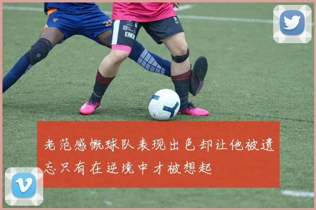 老范感慨球队表现出色却让他被遗忘只有在逆境中才被想起