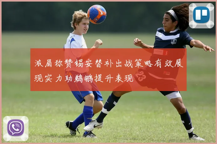浓眉称赞锡安替补出战策略有效展现实力助鹈鹕提升表现