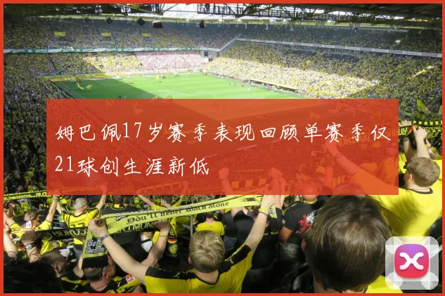 姆巴佩17岁赛季表现回顾单赛季仅21球创生涯新低