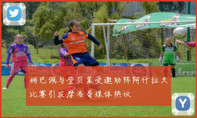 姆巴佩与登贝莱受邀助阵阿什拉夫比赛引发摩洛哥媒体热议
