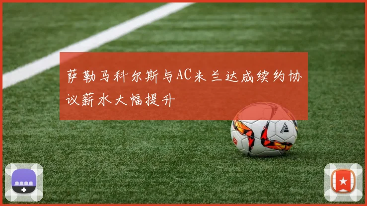 萨勒马科尔斯与AC米兰达成续约协议薪水大幅提升