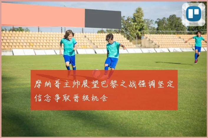 摩纳哥主帅展望巴黎之战强调坚定信念争取晋级机会