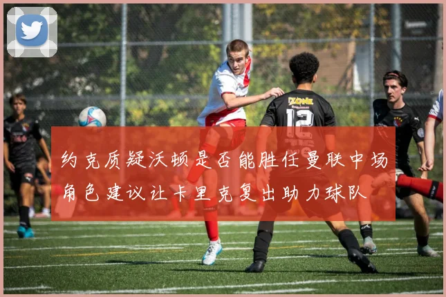 约克质疑沃顿是否能胜任曼联中场角色建议让卡里克复出助力球队