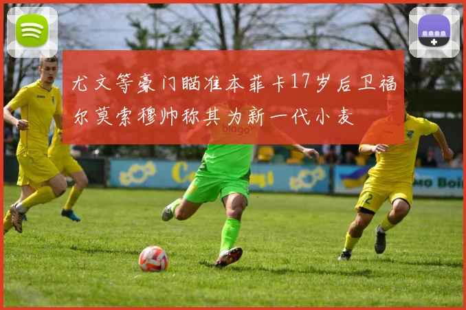 尤文等豪门瞄准本菲卡17岁后卫福尔莫索穆帅称其为新一代小麦