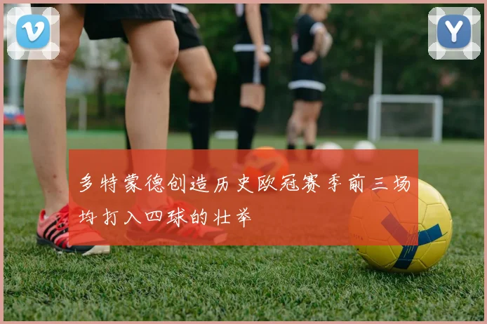 多特蒙德创造历史欧冠赛季前三场均打入四球的壮举