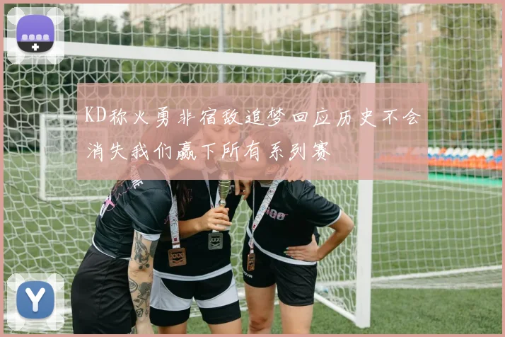 KD称火勇非宿敌追梦回应历史不会消失我们赢下所有系列赛