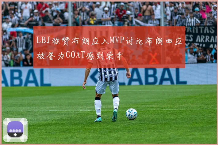 LBJ称赞布朗应入MVP讨论布朗回应被誉为GOAT感到荣幸