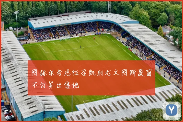 图赫尔考虑征召凯利尤文图斯夏窗不打算出售他