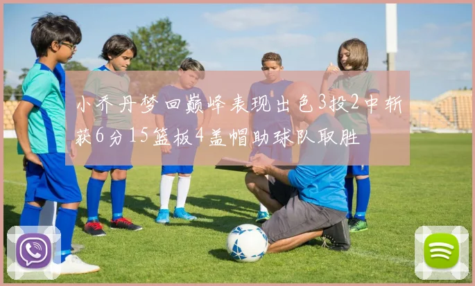 小乔丹梦回巅峰表现出色3投2中斩获6分15篮板4盖帽助球队取胜