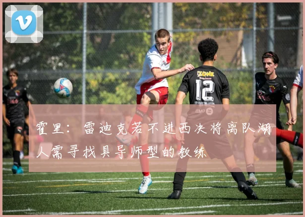 霍里：雷迪克若不进西决将离队湖人需寻找具导师型的教练