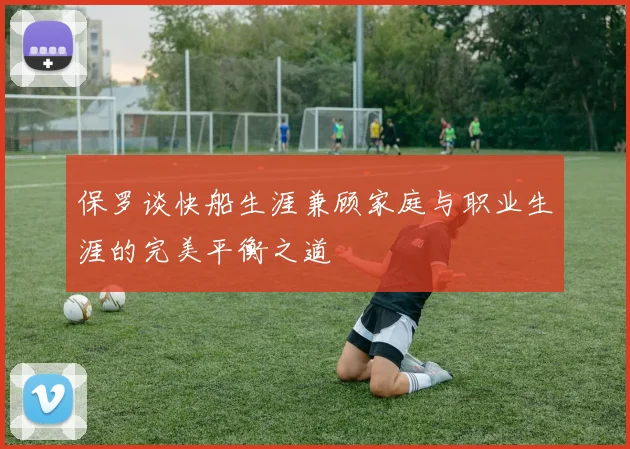 保罗谈快船生涯兼顾家庭与职业生涯的完美平衡之道