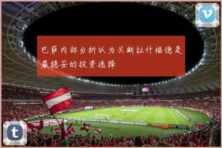 巴萨内部分析认为买断拉什福德是最稳妥的投资选择