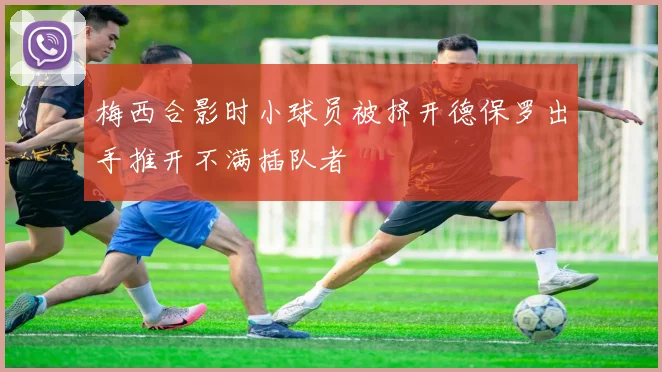 梅西合影时小球员被挤开德保罗出手推开不满插队者
