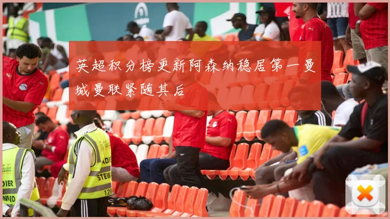 英超积分榜更新阿森纳稳居第一曼城曼联紧随其后