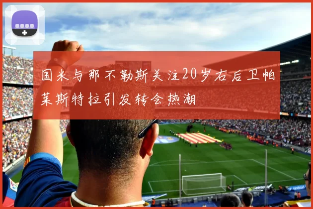 国米与那不勒斯关注20岁右后卫帕莱斯特拉引发转会热潮