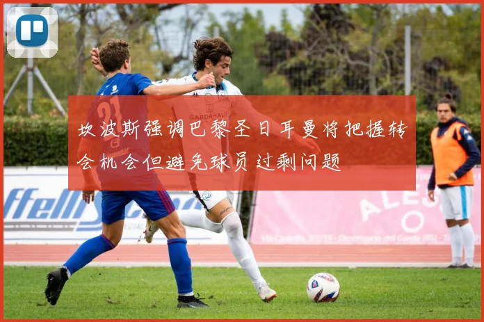坎波斯强调巴黎圣日耳曼将把握转会机会但避免球员过剩问题