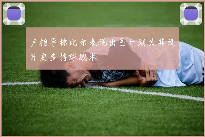 卢指导称比尔表现出色计划为其设计更多持球战术