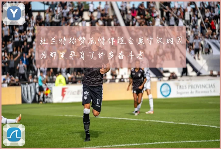 杜兰特称赞底特律适合康宁汉姆因为那里孕育了许多奋斗者