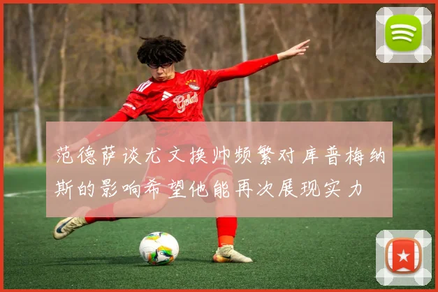 范德萨谈尤文换帅频繁对库普梅纳斯的影响希望他能再次展现实力