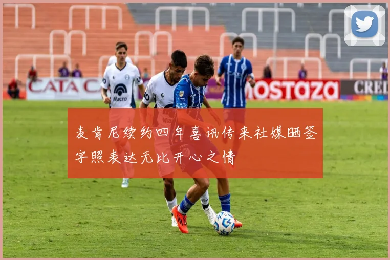 麦肯尼续约四年喜讯传来社媒晒签字照表达无比开心之情