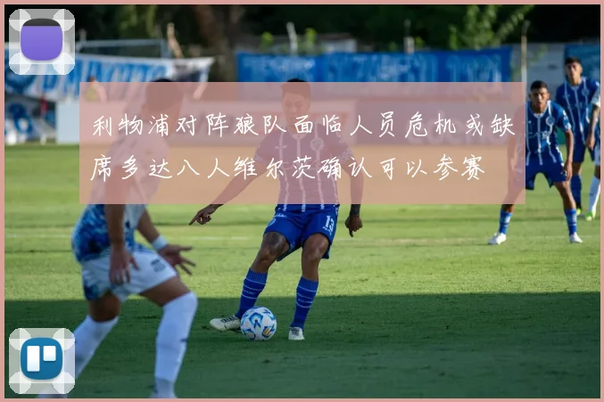 利物浦对阵狼队面临人员危机或缺席多达八人维尔茨确认可以参赛