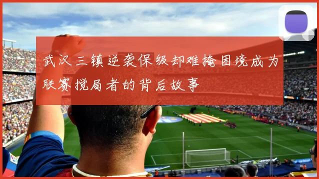 武汉三镇逆袭保级却难掩困境成为联赛搅局者的背后故事
