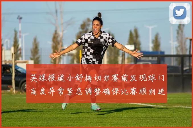 英媒报道小舒梅切尔赛前发现球门高度异常紧急调整确保比赛顺利进行